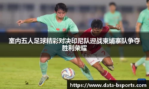 室内五人足球精彩对决印尼队迎战柬埔寨队争夺胜利荣耀